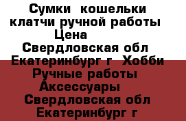 Сумки, кошельки, клатчи ручной работы › Цена ­ 300 - Свердловская обл., Екатеринбург г. Хобби. Ручные работы » Аксессуары   . Свердловская обл.,Екатеринбург г.